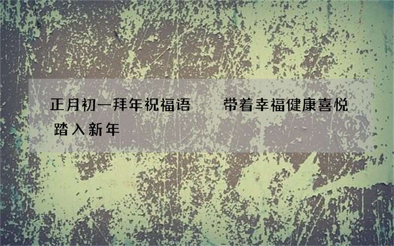 正月初一拜年祝福语  带着幸福健康喜悦踏入新年